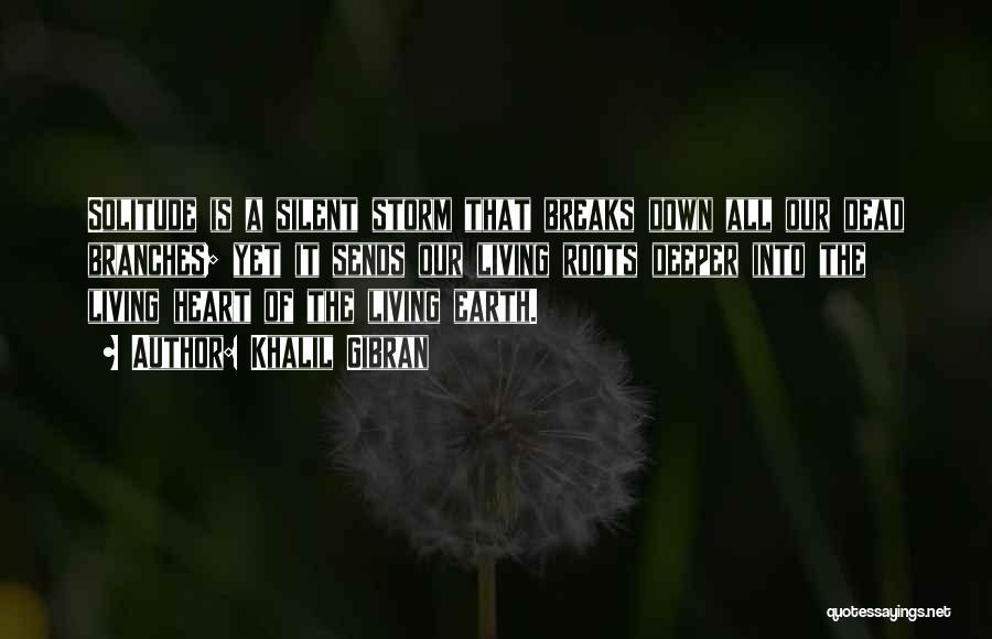 Khalil Gibran Quotes: Solitude Is A Silent Storm That Breaks Down All Our Dead Branches; Yet It Sends Our Living Roots Deeper Into