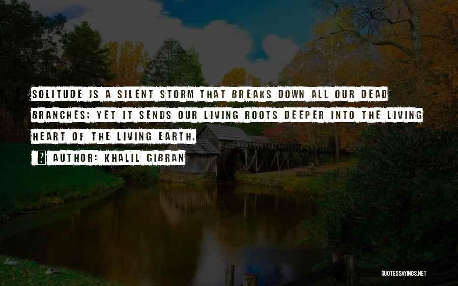 Khalil Gibran Quotes: Solitude Is A Silent Storm That Breaks Down All Our Dead Branches; Yet It Sends Our Living Roots Deeper Into