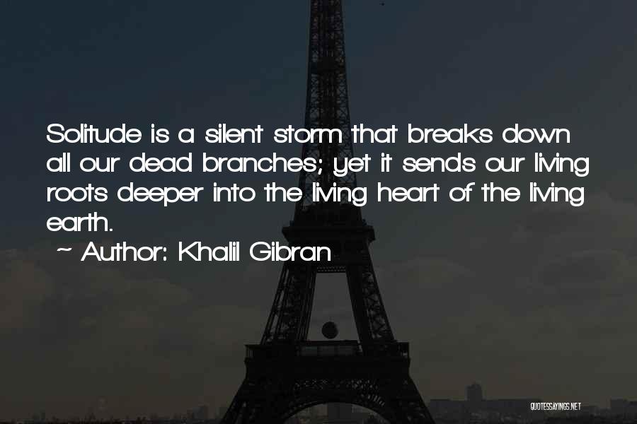 Khalil Gibran Quotes: Solitude Is A Silent Storm That Breaks Down All Our Dead Branches; Yet It Sends Our Living Roots Deeper Into