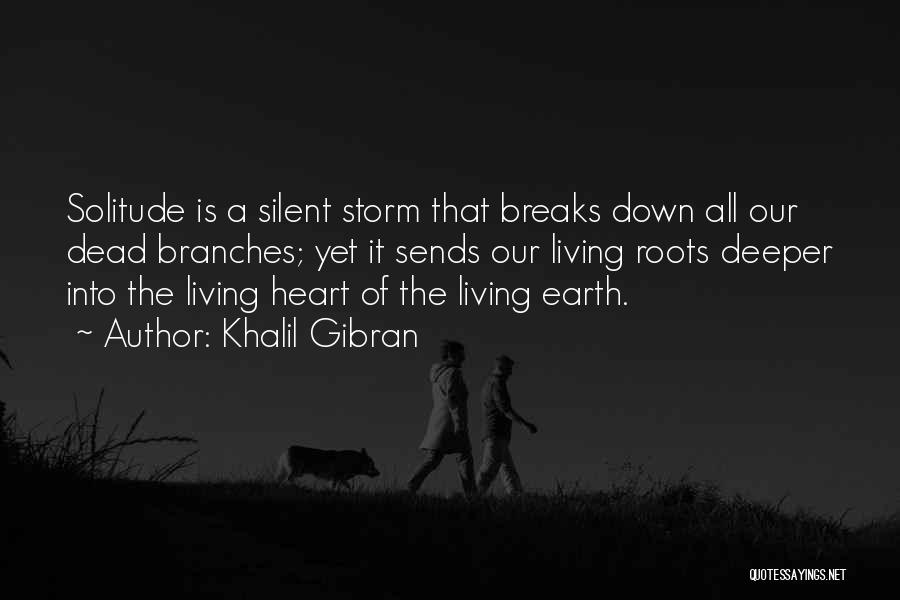 Khalil Gibran Quotes: Solitude Is A Silent Storm That Breaks Down All Our Dead Branches; Yet It Sends Our Living Roots Deeper Into