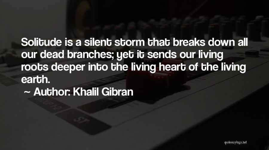 Khalil Gibran Quotes: Solitude Is A Silent Storm That Breaks Down All Our Dead Branches; Yet It Sends Our Living Roots Deeper Into
