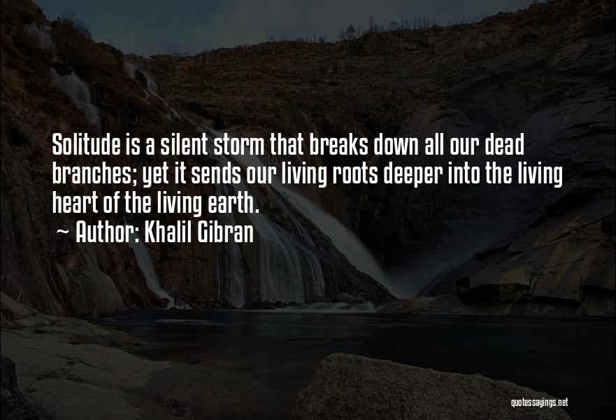 Khalil Gibran Quotes: Solitude Is A Silent Storm That Breaks Down All Our Dead Branches; Yet It Sends Our Living Roots Deeper Into