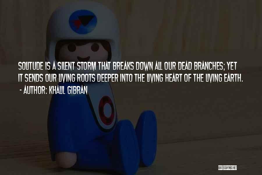 Khalil Gibran Quotes: Solitude Is A Silent Storm That Breaks Down All Our Dead Branches; Yet It Sends Our Living Roots Deeper Into
