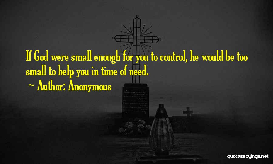 Anonymous Quotes: If God Were Small Enough For You To Control, He Would Be Too Small To Help You In Time Of