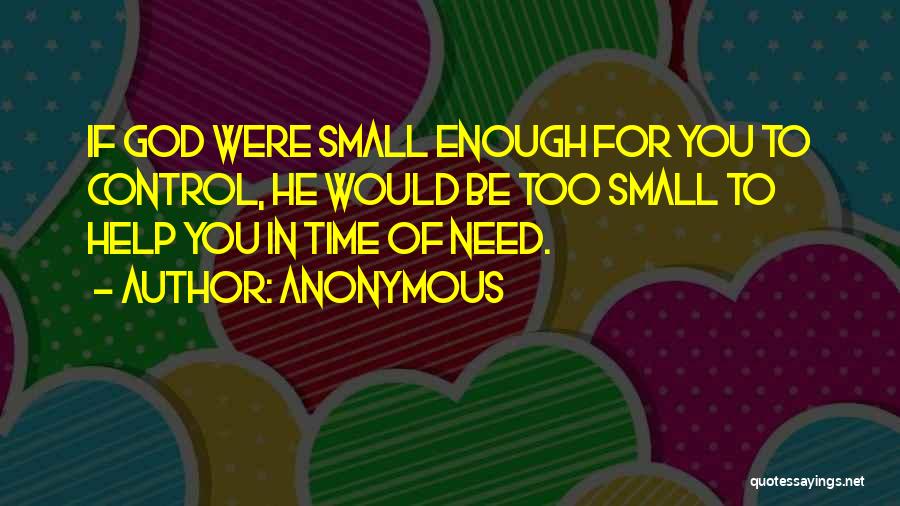 Anonymous Quotes: If God Were Small Enough For You To Control, He Would Be Too Small To Help You In Time Of