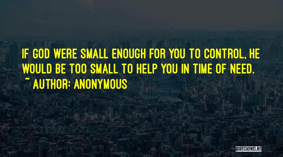 Anonymous Quotes: If God Were Small Enough For You To Control, He Would Be Too Small To Help You In Time Of
