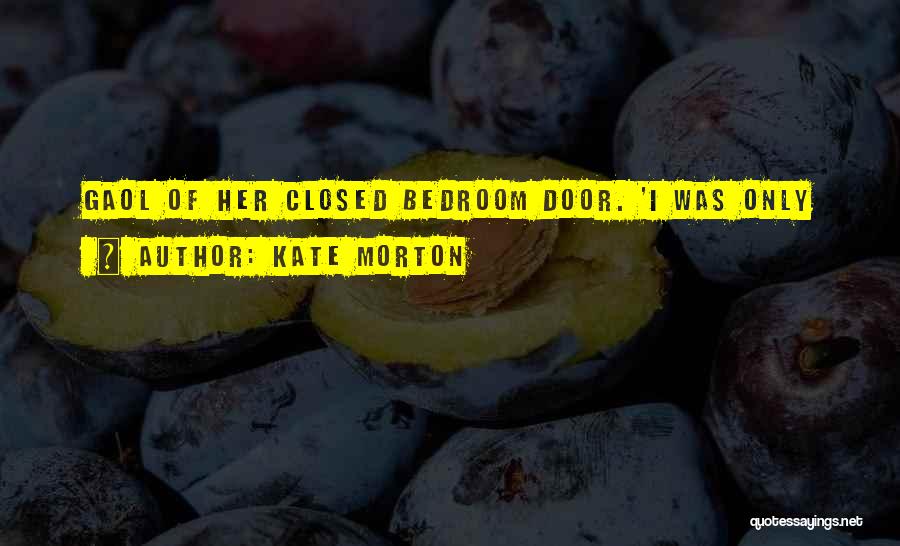 Kate Morton Quotes: Gaol Of Her Closed Bedroom Door. 'i Was Only