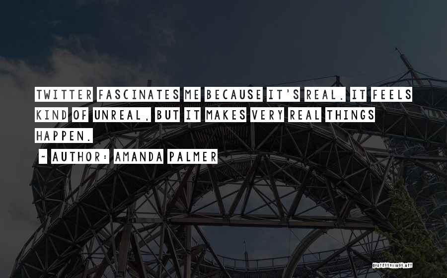 Amanda Palmer Quotes: Twitter Fascinates Me Because It's Real. It Feels Kind Of Unreal, But It Makes Very Real Things Happen.