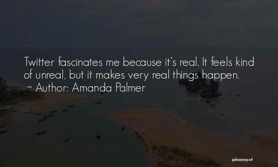 Amanda Palmer Quotes: Twitter Fascinates Me Because It's Real. It Feels Kind Of Unreal, But It Makes Very Real Things Happen.