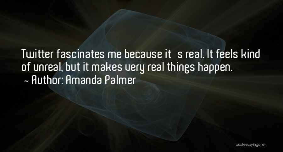 Amanda Palmer Quotes: Twitter Fascinates Me Because It's Real. It Feels Kind Of Unreal, But It Makes Very Real Things Happen.