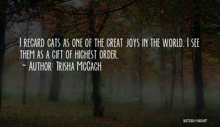 Trisha McCagh Quotes: I Regard Cats As One Of The Great Joys In The World. I See Them As A Gift Of Highest