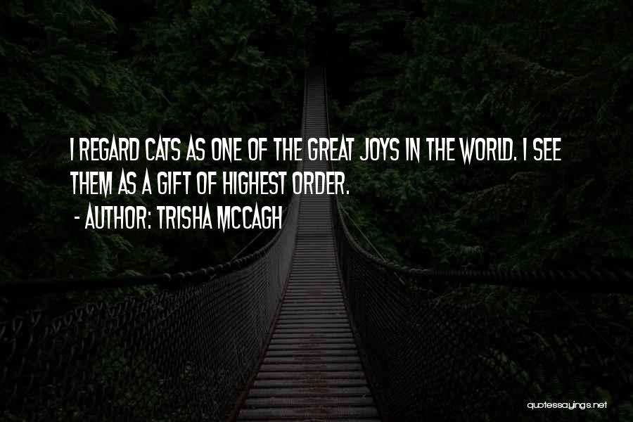 Trisha McCagh Quotes: I Regard Cats As One Of The Great Joys In The World. I See Them As A Gift Of Highest