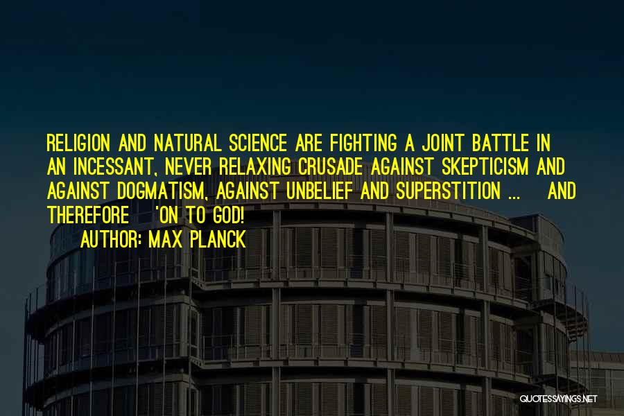 Max Planck Quotes: Religion And Natural Science Are Fighting A Joint Battle In An Incessant, Never Relaxing Crusade Against Skepticism And Against Dogmatism,