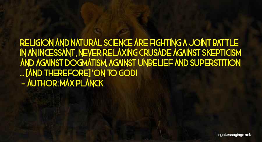 Max Planck Quotes: Religion And Natural Science Are Fighting A Joint Battle In An Incessant, Never Relaxing Crusade Against Skepticism And Against Dogmatism,