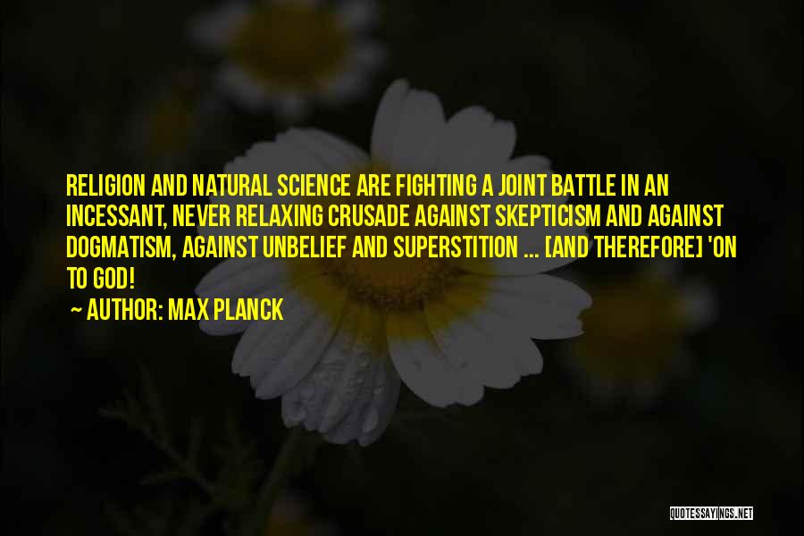 Max Planck Quotes: Religion And Natural Science Are Fighting A Joint Battle In An Incessant, Never Relaxing Crusade Against Skepticism And Against Dogmatism,