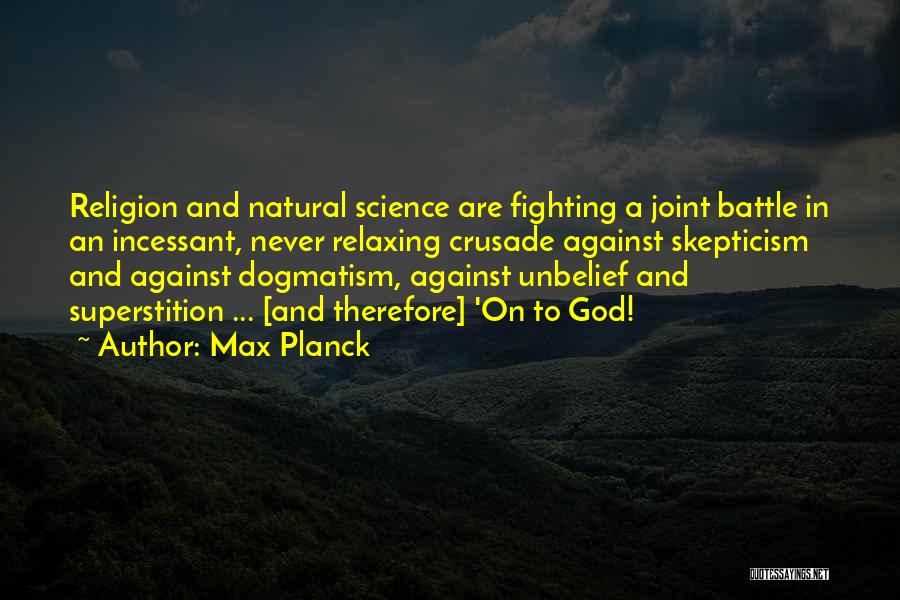 Max Planck Quotes: Religion And Natural Science Are Fighting A Joint Battle In An Incessant, Never Relaxing Crusade Against Skepticism And Against Dogmatism,