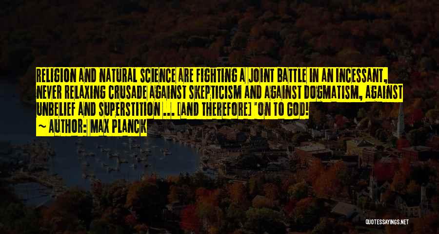 Max Planck Quotes: Religion And Natural Science Are Fighting A Joint Battle In An Incessant, Never Relaxing Crusade Against Skepticism And Against Dogmatism,