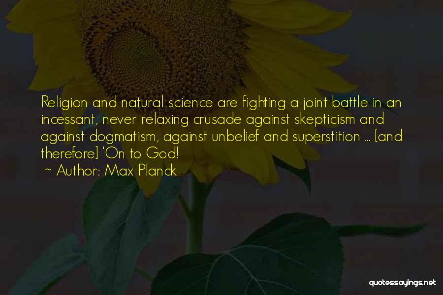 Max Planck Quotes: Religion And Natural Science Are Fighting A Joint Battle In An Incessant, Never Relaxing Crusade Against Skepticism And Against Dogmatism,
