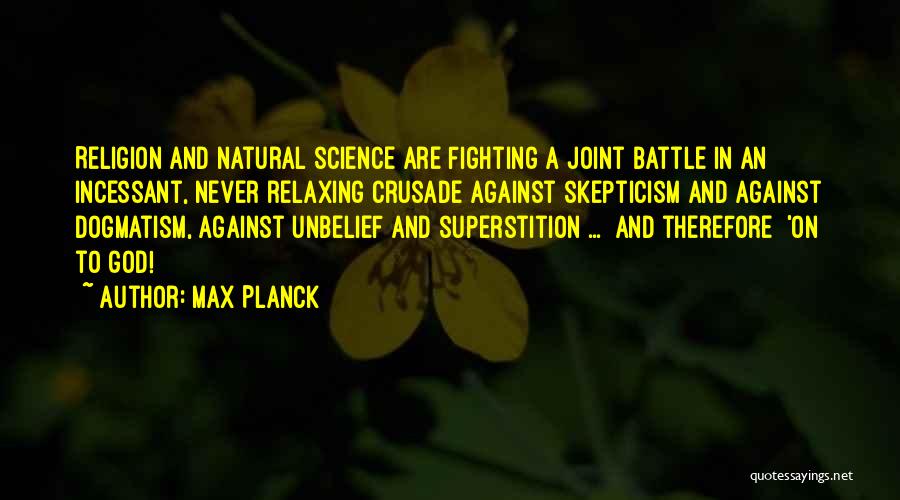 Max Planck Quotes: Religion And Natural Science Are Fighting A Joint Battle In An Incessant, Never Relaxing Crusade Against Skepticism And Against Dogmatism,