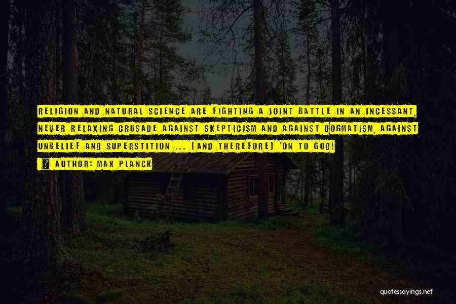 Max Planck Quotes: Religion And Natural Science Are Fighting A Joint Battle In An Incessant, Never Relaxing Crusade Against Skepticism And Against Dogmatism,