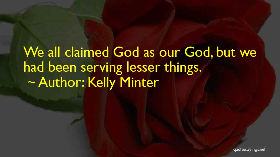 Kelly Minter Quotes: We All Claimed God As Our God, But We Had Been Serving Lesser Things.