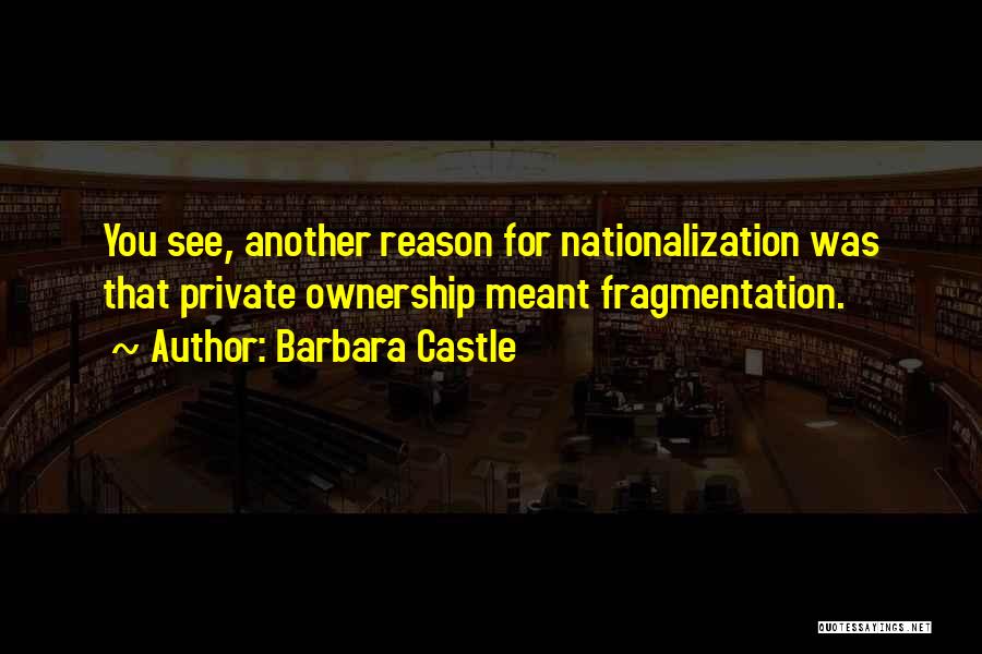 Barbara Castle Quotes: You See, Another Reason For Nationalization Was That Private Ownership Meant Fragmentation.