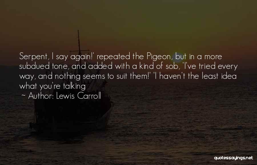 Lewis Carroll Quotes: Serpent, I Say Again!' Repeated The Pigeon, But In A More Subdued Tone, And Added With A Kind Of Sob,