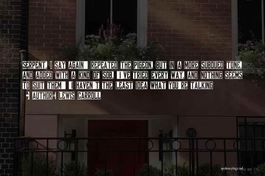 Lewis Carroll Quotes: Serpent, I Say Again!' Repeated The Pigeon, But In A More Subdued Tone, And Added With A Kind Of Sob,