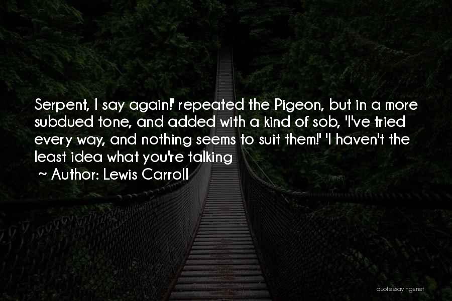 Lewis Carroll Quotes: Serpent, I Say Again!' Repeated The Pigeon, But In A More Subdued Tone, And Added With A Kind Of Sob,