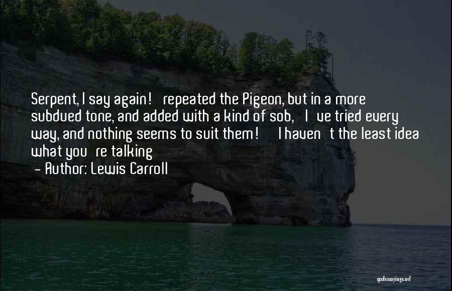 Lewis Carroll Quotes: Serpent, I Say Again!' Repeated The Pigeon, But In A More Subdued Tone, And Added With A Kind Of Sob,