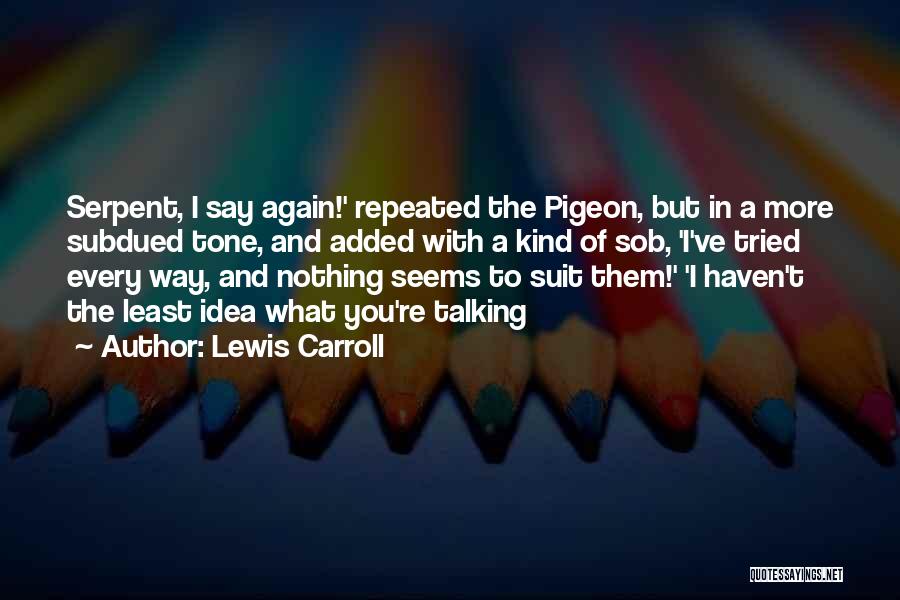 Lewis Carroll Quotes: Serpent, I Say Again!' Repeated The Pigeon, But In A More Subdued Tone, And Added With A Kind Of Sob,