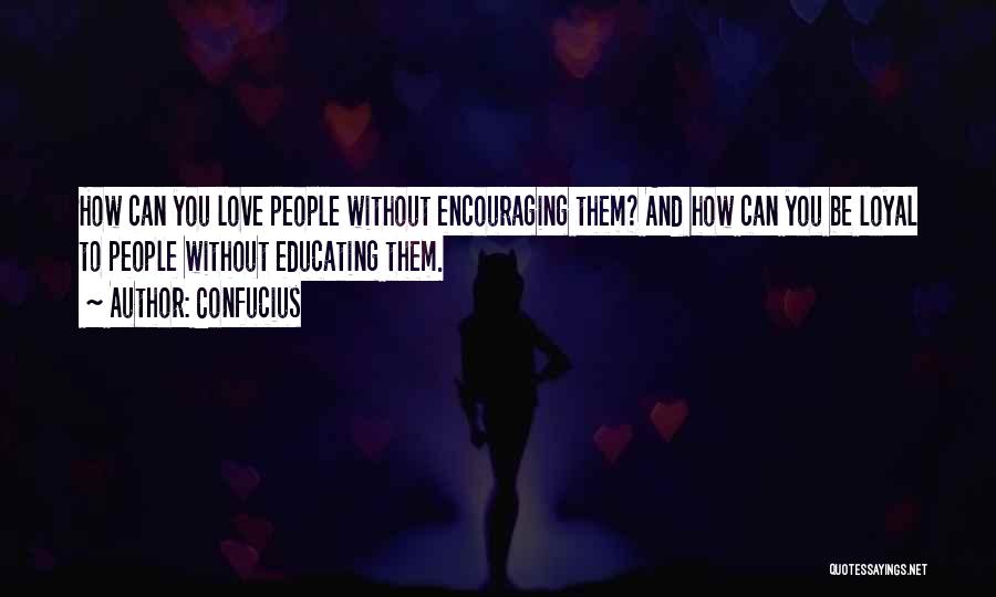 Confucius Quotes: How Can You Love People Without Encouraging Them? And How Can You Be Loyal To People Without Educating Them.