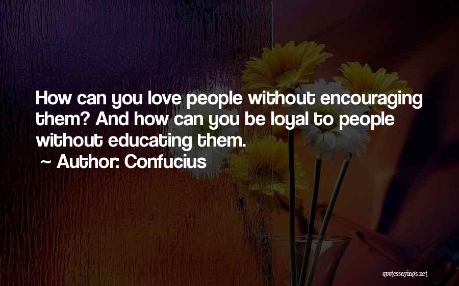 Confucius Quotes: How Can You Love People Without Encouraging Them? And How Can You Be Loyal To People Without Educating Them.