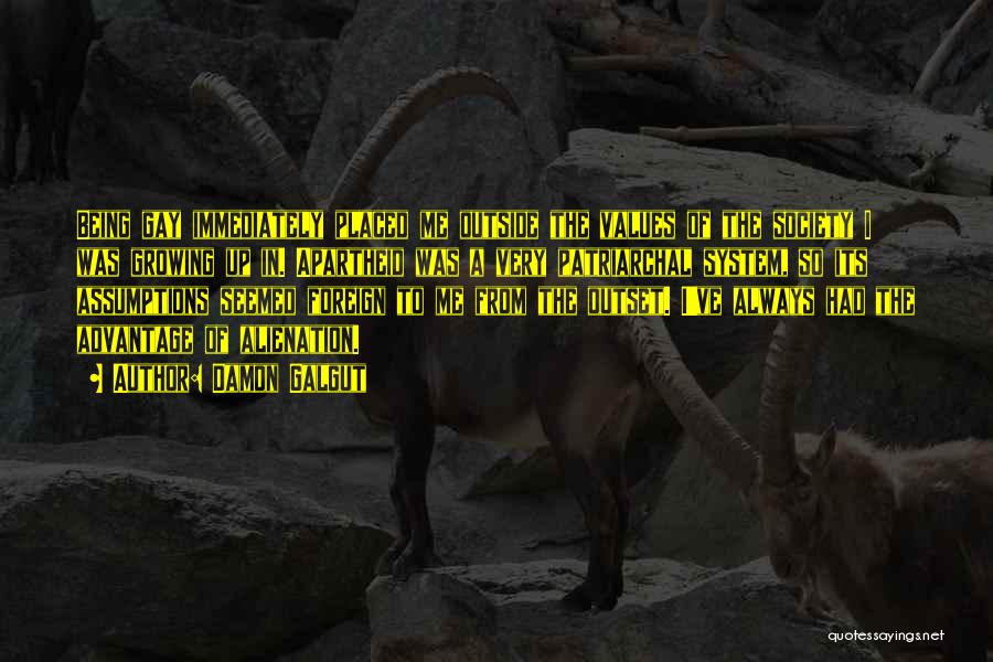 Damon Galgut Quotes: Being Gay Immediately Placed Me Outside The Values Of The Society I Was Growing Up In. Apartheid Was A Very