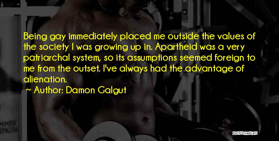 Damon Galgut Quotes: Being Gay Immediately Placed Me Outside The Values Of The Society I Was Growing Up In. Apartheid Was A Very