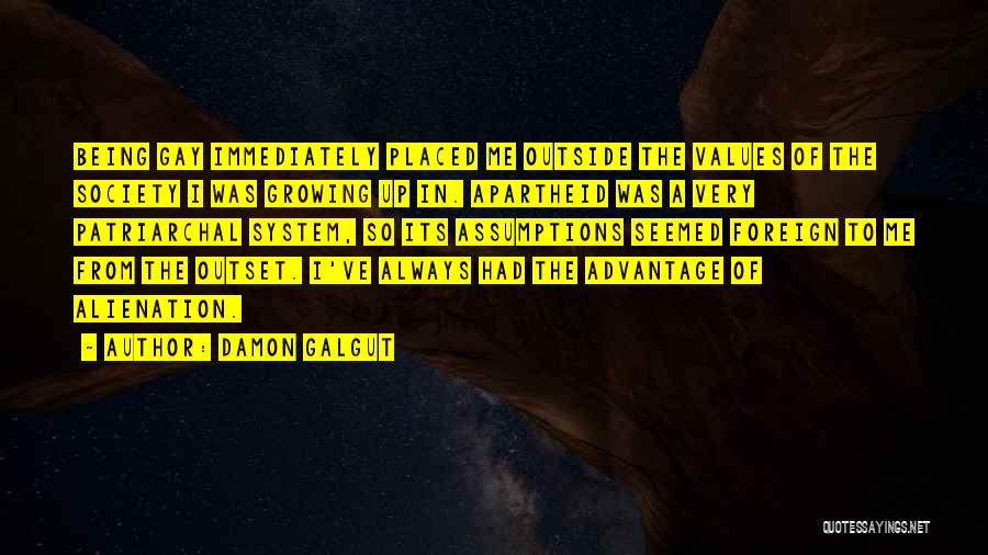 Damon Galgut Quotes: Being Gay Immediately Placed Me Outside The Values Of The Society I Was Growing Up In. Apartheid Was A Very