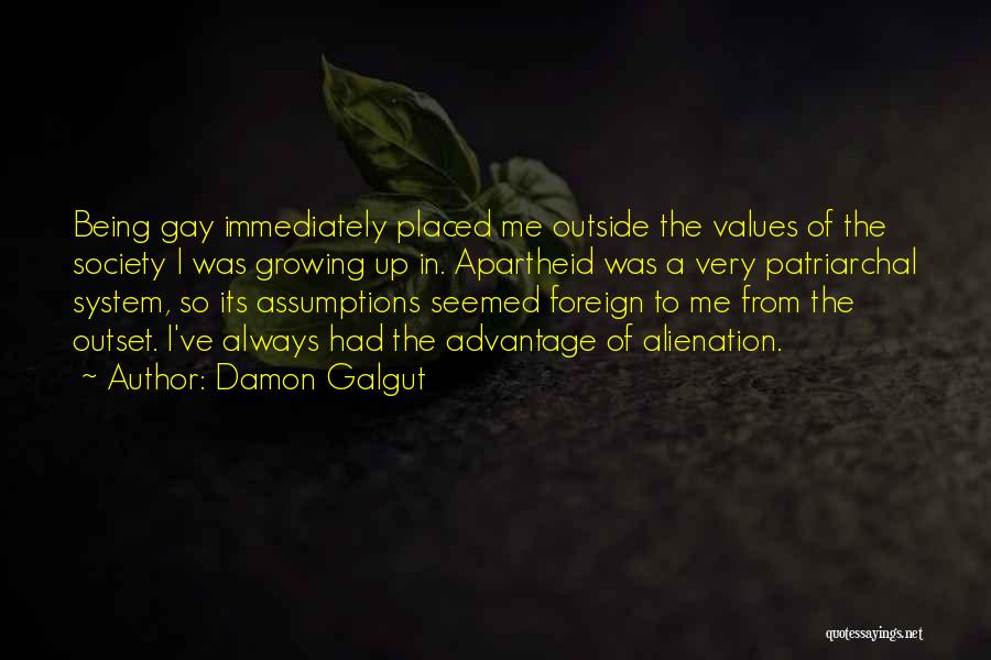 Damon Galgut Quotes: Being Gay Immediately Placed Me Outside The Values Of The Society I Was Growing Up In. Apartheid Was A Very