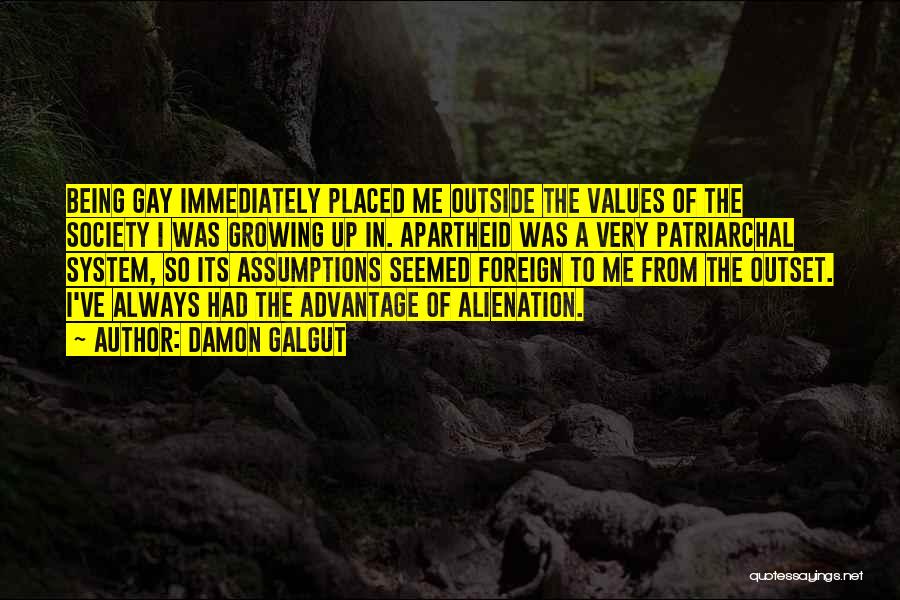 Damon Galgut Quotes: Being Gay Immediately Placed Me Outside The Values Of The Society I Was Growing Up In. Apartheid Was A Very