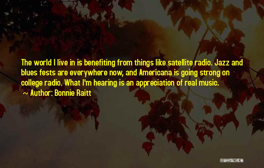 Bonnie Raitt Quotes: The World I Live In Is Benefiting From Things Like Satellite Radio. Jazz And Blues Fests Are Everywhere Now, And