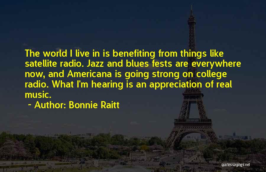 Bonnie Raitt Quotes: The World I Live In Is Benefiting From Things Like Satellite Radio. Jazz And Blues Fests Are Everywhere Now, And