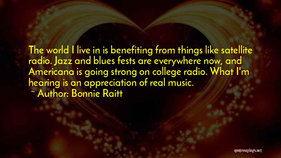 Bonnie Raitt Quotes: The World I Live In Is Benefiting From Things Like Satellite Radio. Jazz And Blues Fests Are Everywhere Now, And