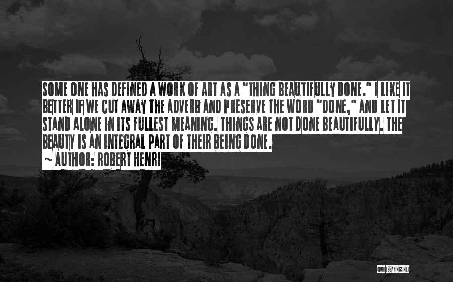 Robert Henri Quotes: Some One Has Defined A Work Of Art As A Thing Beautifully Done. I Like It Better If We Cut