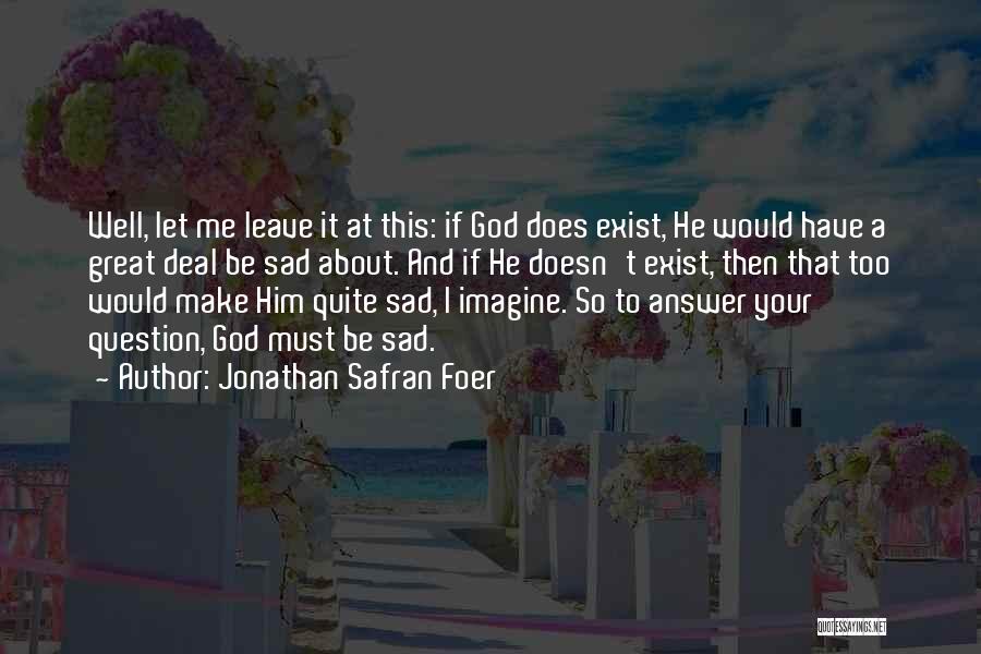 Jonathan Safran Foer Quotes: Well, Let Me Leave It At This: If God Does Exist, He Would Have A Great Deal Be Sad About.
