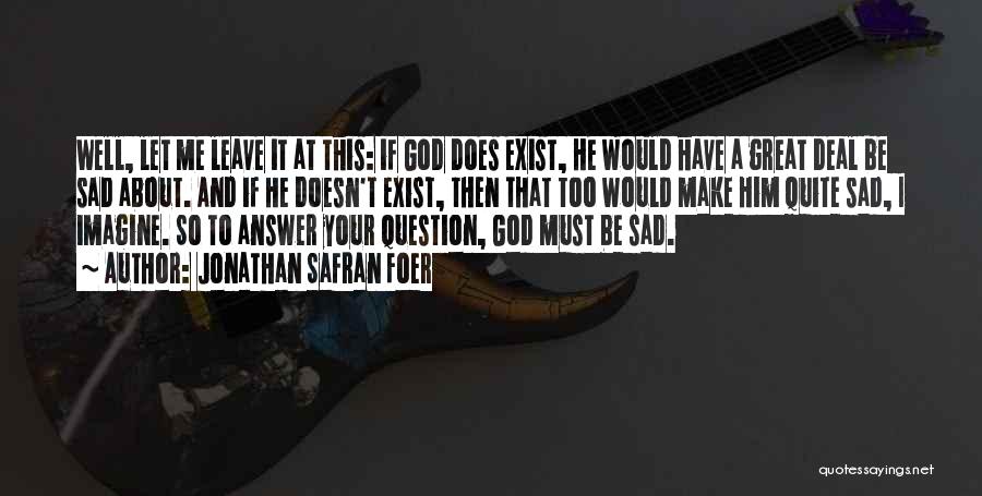 Jonathan Safran Foer Quotes: Well, Let Me Leave It At This: If God Does Exist, He Would Have A Great Deal Be Sad About.