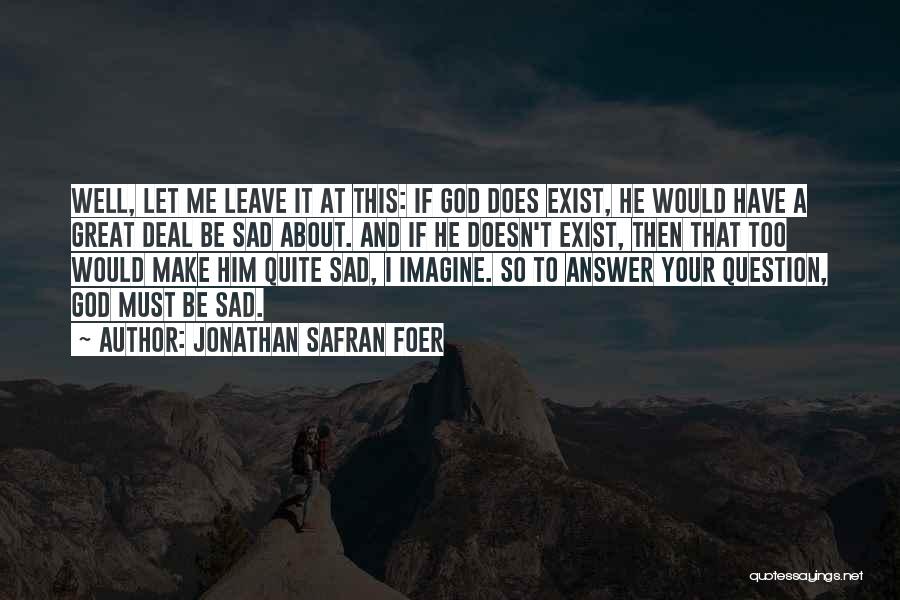 Jonathan Safran Foer Quotes: Well, Let Me Leave It At This: If God Does Exist, He Would Have A Great Deal Be Sad About.