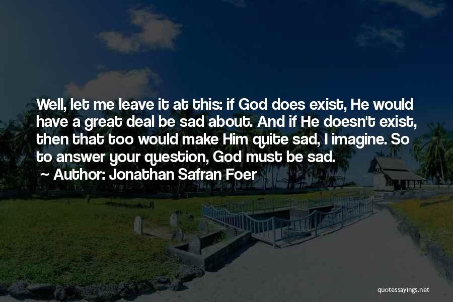 Jonathan Safran Foer Quotes: Well, Let Me Leave It At This: If God Does Exist, He Would Have A Great Deal Be Sad About.
