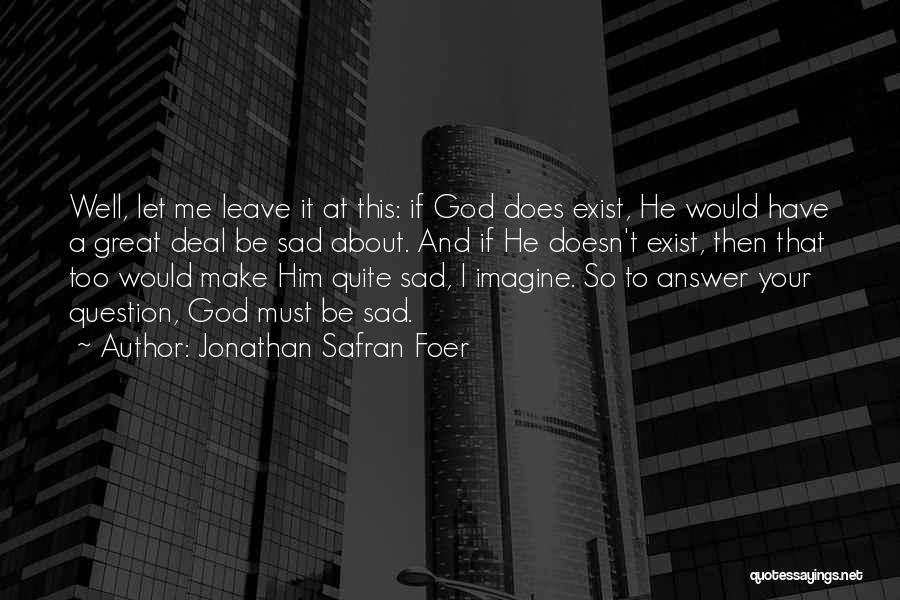 Jonathan Safran Foer Quotes: Well, Let Me Leave It At This: If God Does Exist, He Would Have A Great Deal Be Sad About.