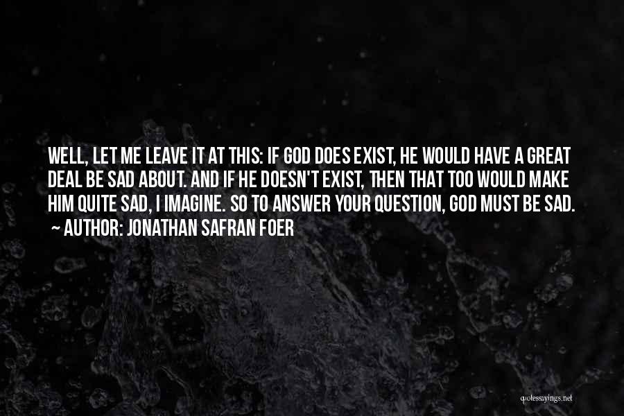 Jonathan Safran Foer Quotes: Well, Let Me Leave It At This: If God Does Exist, He Would Have A Great Deal Be Sad About.