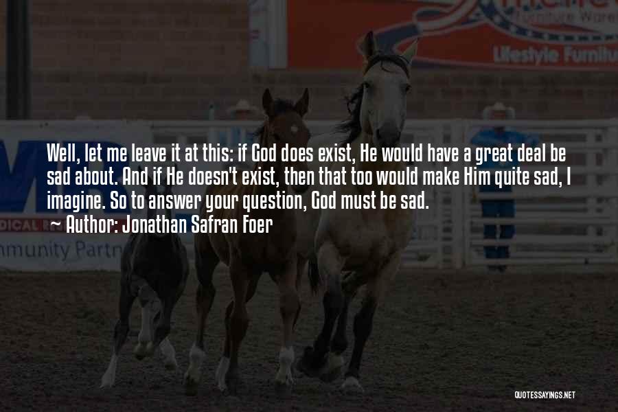 Jonathan Safran Foer Quotes: Well, Let Me Leave It At This: If God Does Exist, He Would Have A Great Deal Be Sad About.