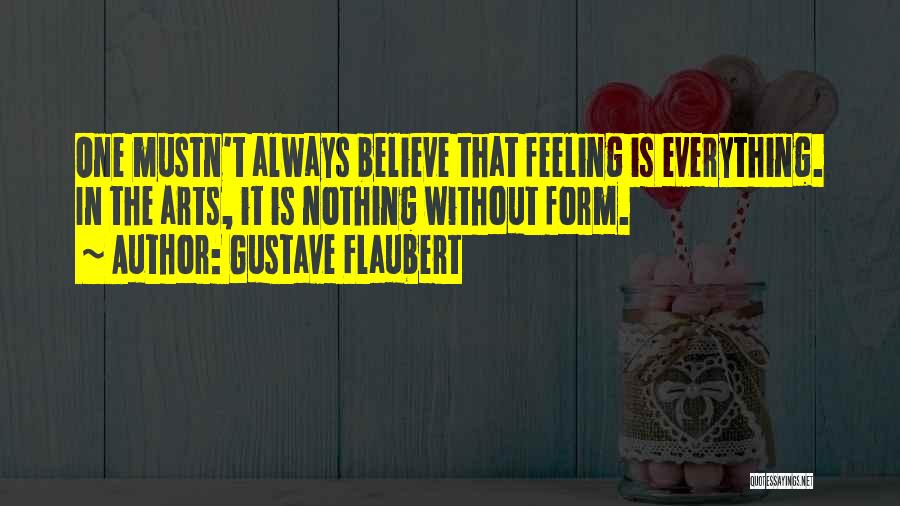 Gustave Flaubert Quotes: One Mustn't Always Believe That Feeling Is Everything. In The Arts, It Is Nothing Without Form.